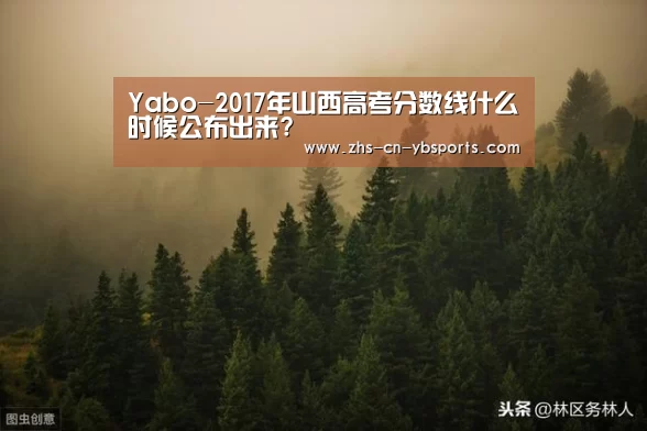 Yabo-2017年山西高考分数线什么时候公布出来?(图1) 亚博